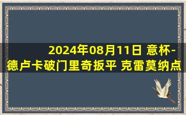 2024年08月11日 意杯-德卢卡破门里奇扳平 克雷莫纳点球5-4巴里